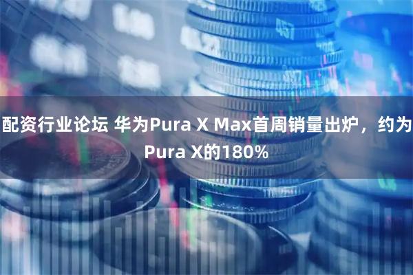 配资行业论坛 华为Pura X Max首周销量出炉，约为Pura X的180%