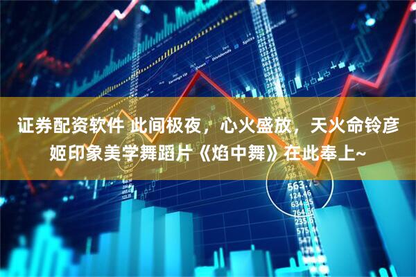 证券配资软件 此间极夜，心火盛放，天火命铃彦姬印象美学舞蹈片《焰中舞》在此奉上~