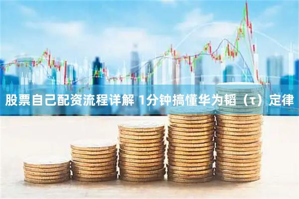 股票自己配资流程详解 1分钟搞懂华为韬（τ）定律