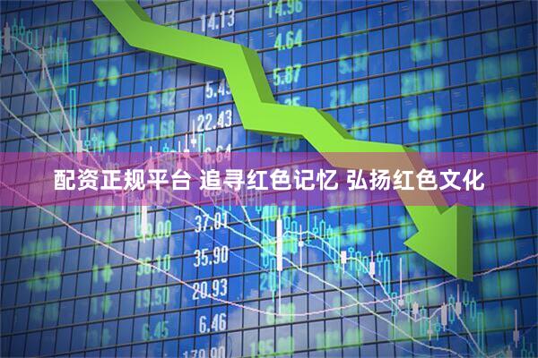 配资正规平台 追寻红色记忆 弘扬红色文化